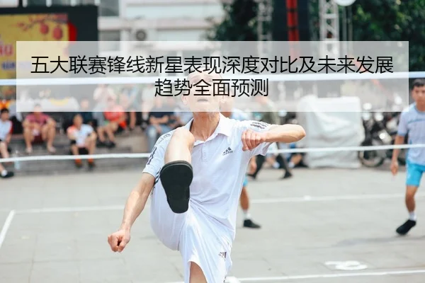 五大联赛锋线新星表现深度对比及未来发展趋势全面预测 - AYX SPORTS