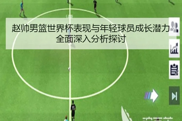 赵帅男篮世界杯表现与年轻球员成长潜力全面深入分析探讨 - AYX SPORTS